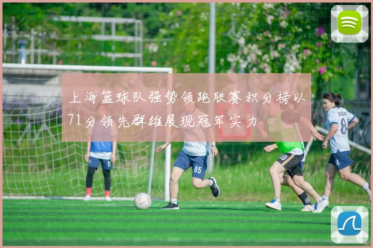 上海篮球队强势领跑联赛积分榜以71分领先群雄展现冠军实力