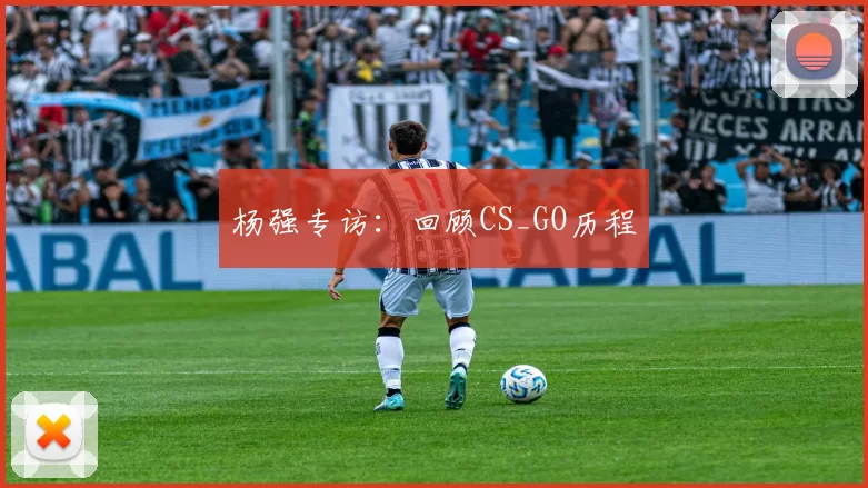 杨强专访：回顾CS_GO历程