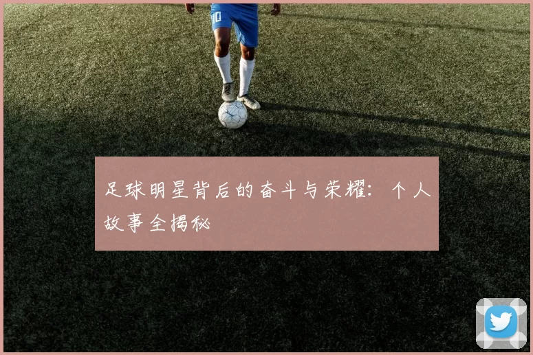 足球明星背后的奋斗与荣耀：个人故事全揭秘