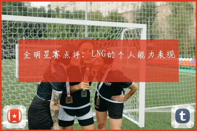 全明星赛点评：LNG的个人能力表现