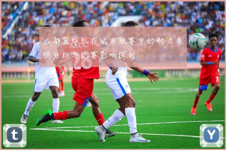 成都篮球队在城市联赛中的耐力表现分析与比赛影响探讨