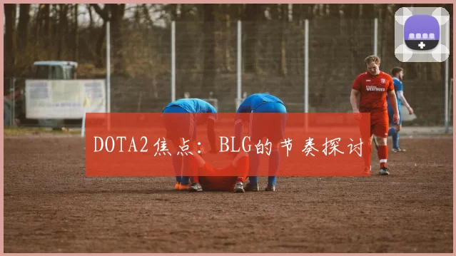 DOTA2焦点：BLG的节奏探讨