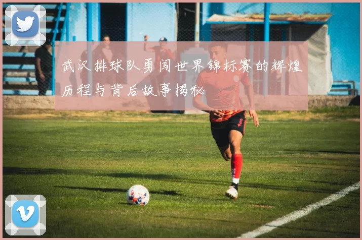 武汉排球队勇闯世界锦标赛的辉煌历程与背后故事揭秘