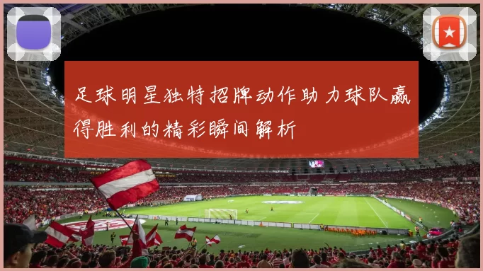 足球明星独特招牌动作助力球队赢得胜利的精彩瞬间解析