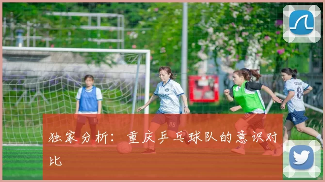 独家分析：重庆乒乓球队的意识对比