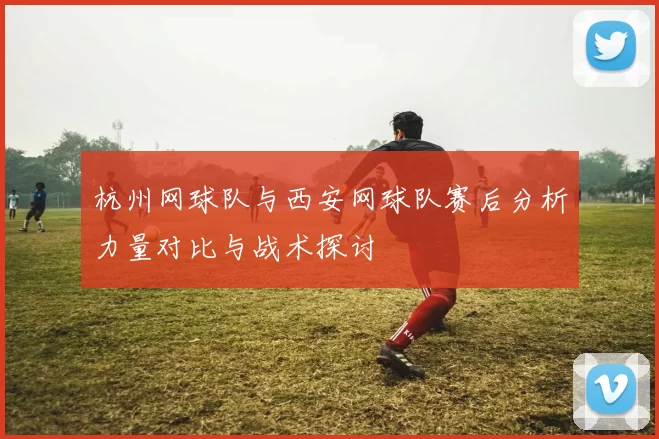 杭州网球队与西安网球队赛后分析力量对比与战术探讨