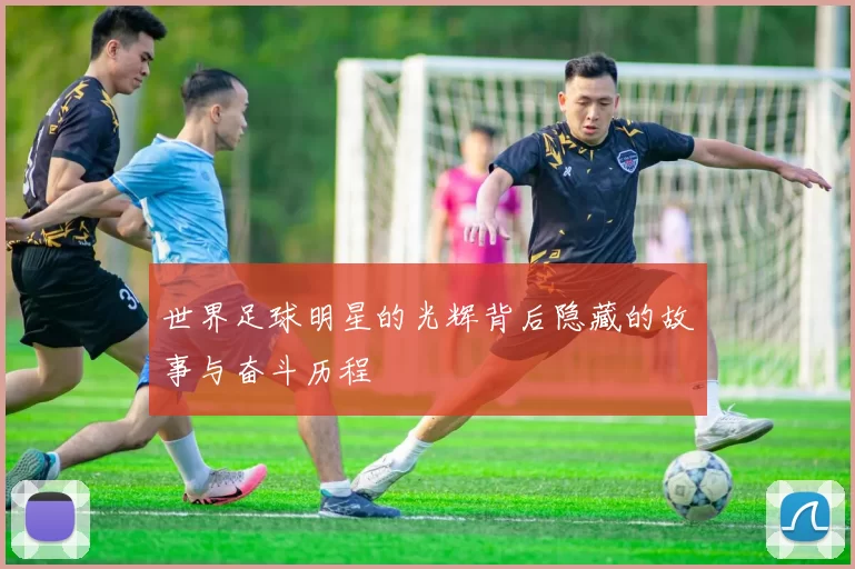 世界足球明星的光辉背后隐藏的故事与奋斗历程