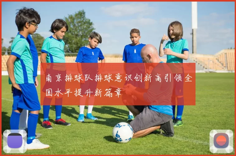 南京排球队排球意识创新高引领全国水平提升新篇章