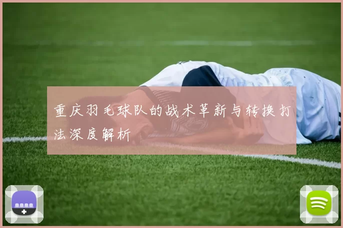 重庆羽毛球队的战术革新与转换打法深度解析