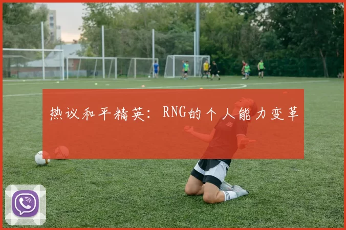 热议和平精英：RNG的个人能力变革