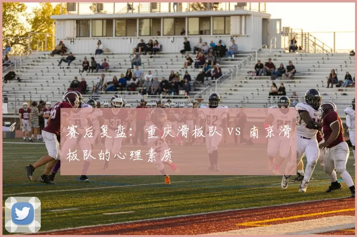 赛后复盘：重庆滑板队 vs 南京滑板队的心理素质