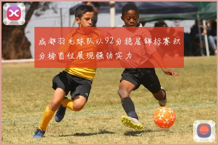 成都羽毛球队以92分稳居锦标赛积分榜首位展现强劲实力