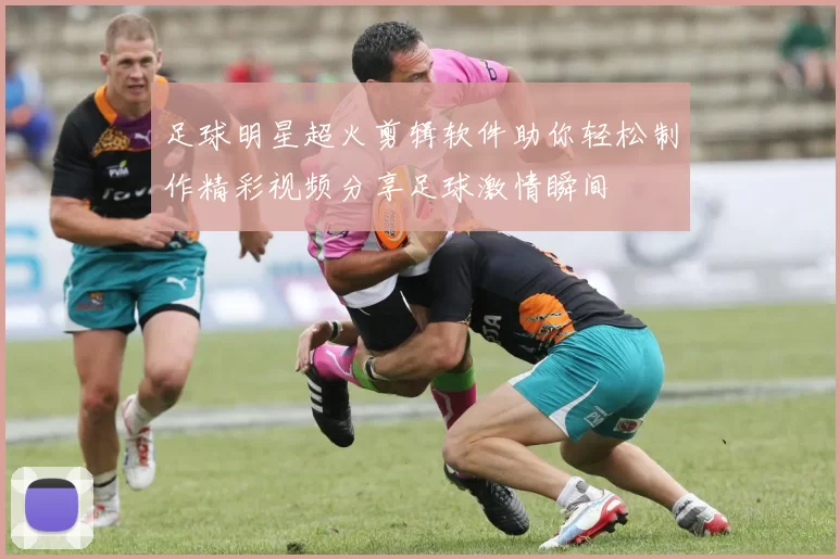 足球明星超火剪辑软件助你轻松制作精彩视频分享足球激情瞬间