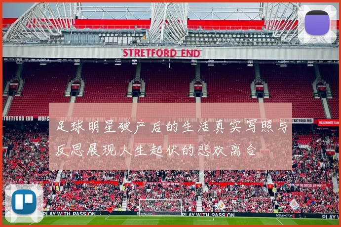 足球明星破产后的生活真实写照与反思展现人生起伏的悲欢离合