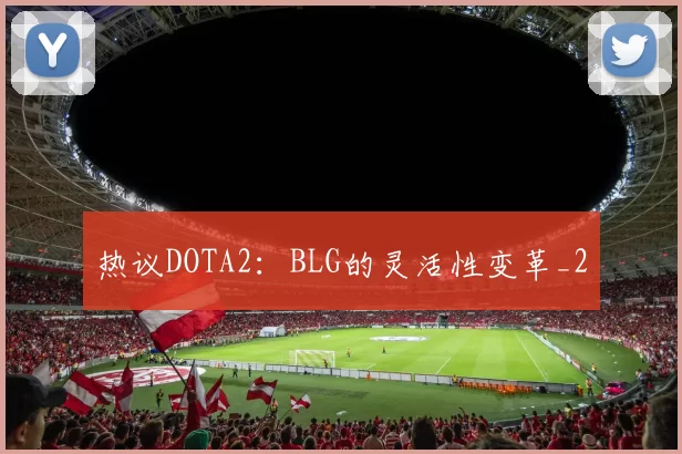 热议DOTA2：BLG的灵活性变革_2